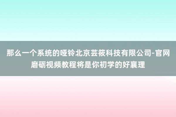 那么一个系统的哑铃北京芸筱科技有限公司-官网磨砺视频教程将是你初学的好襄理