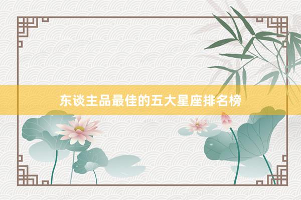东谈主品最佳的五大星座排名榜
