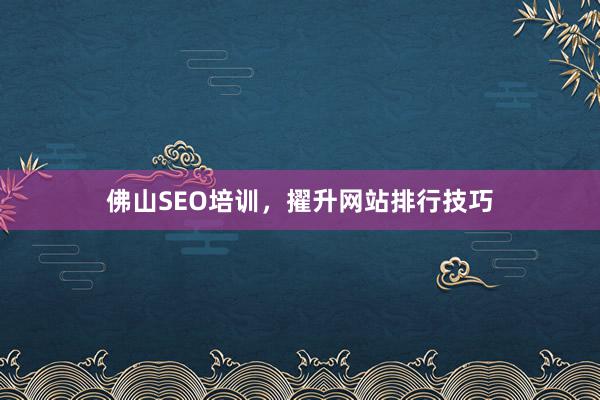 佛山SEO培训,擢升网站排行技巧