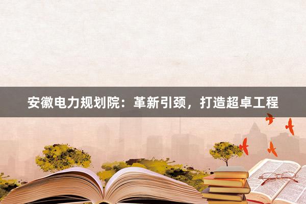 安徽电力规划院：革新引颈，打造超卓工程