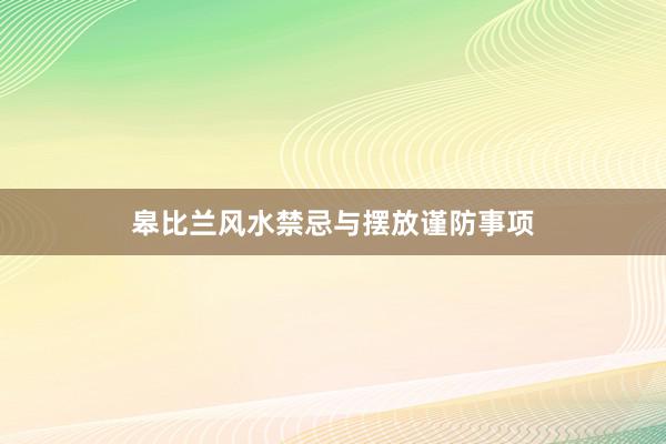 皋比兰风水禁忌与摆放谨防事项