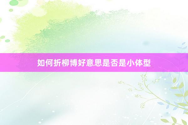 如何折柳博好意思是否是小体型