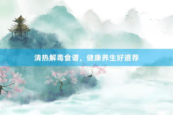 清热解毒食谱,健康养生好遴荐